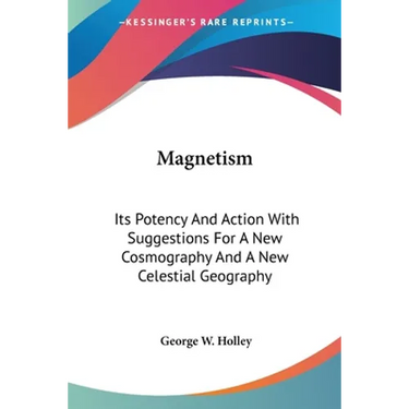 Magnetism: Its Potency And Action With Suggestions For A New Cosmography And A New Celestial Geography