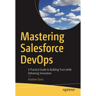 Mastering Salesforce Devops: A Practical Guide to Building Trust While Delivering Innovation