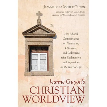 Jeanne Guyon's Christian Worldview: Her Biblical Commentaries on Galatians, Ephesians, and Colossians with Explanations and Reflections on the Interio
