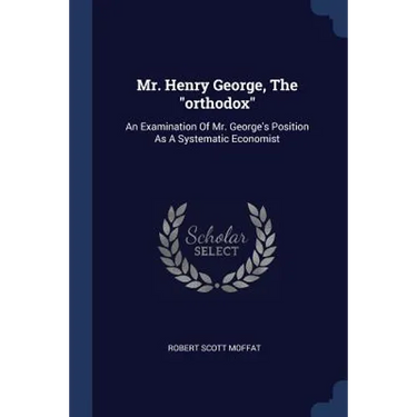 Mr. Henry George, The "orthodox": An Examination Of Mr. George's Position As A Systematic Economist