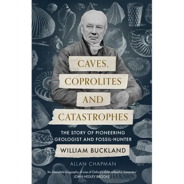 Caves, Coprolites and Catastrophes: The Story of Pioneering Geologist and Fossil-Hunter William Buckland