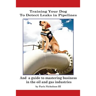 Training Your Dog to Detect Leaks In Pipelines: and a Guide to Mastering Business In the Oil and Gas Industries