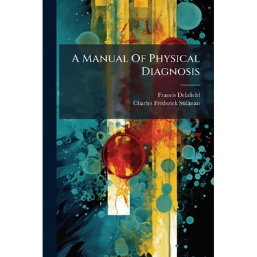 A Manual Of Physical Diagnosis: By Francis Delafield, And Charles F. Stillman