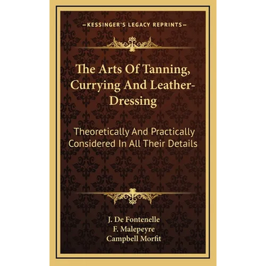 The Arts Of Tanning, Currying And Leather-Dressing: Theoretically And Practically Considered In All Their Details
