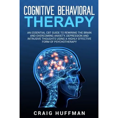 Cognitive Behavioral Therapy: An Essential CBT Guide to Rewiring the Brain and Overcoming Anxiety, Depression, and Intrusive Thoughts Using a Highly