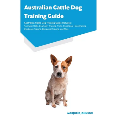 Australian Cattle Dog Training Guide Australian Cattle Dog Training Guide Includes: Australian Cattle Dog Agility Training, Tricks, Socializing, House