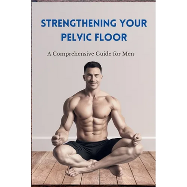 Strengthening Your Pelvic Floor: A Comprehensive Guide for Men