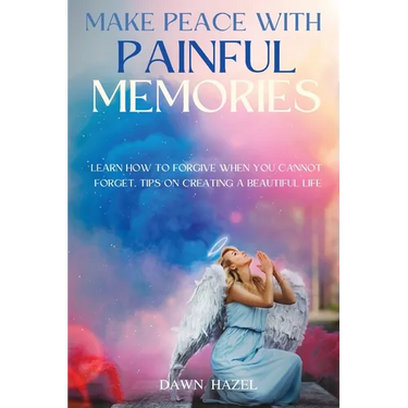 Make Peace With Painful Memories: Learn How To Forgive When You Cannot Forget. Tips On Creating A Beautiful Life
