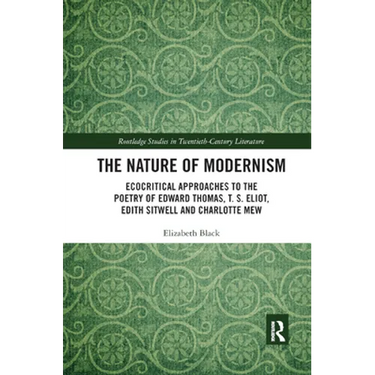 The Nature of Modernism: Ecocritical Approaches to the Poetry of Edward Thomas, T. S. Eliot, Edith Sitwell and Charlotte Mew
