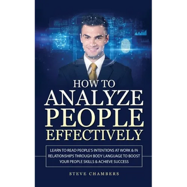 How to Analyze People Effectively: Learn to Read People's Intentions at Work & In Relationships through Body Language to Boost your People Skills & Ac