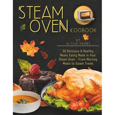 Steam Oven Cookbook: 50 Delicious & Healthy Meals Easily Made in Your Steam Oven - From Morning Meals to Sweet Treat