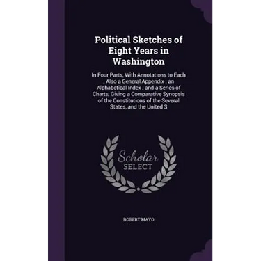 Political Sketches of Eight Years in Washington: In Four Parts, With Annotations to Each; Also a General Appendix; an Alphabetical Index; and a Series