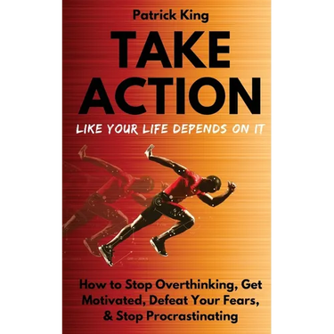 Take Action Like Your Life Depends On It: How to Stop Overthinking, Get Motivated, Defeat Your Fears, & Stop Procrastinating
