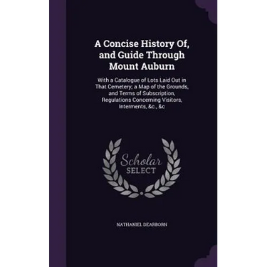 A Concise History Of, and Guide Through Mount Auburn: With a Catalogue of Lots Laid Out in That Cemetery; a Map of the Grounds, and Terms of Subscript