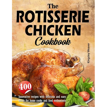 The Rotisserie Chicken Cookbook: 400 innovative recipes with delicious and easy meals for home cooks and food enthusiasts