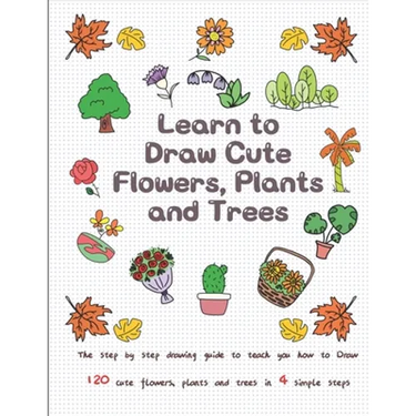 Learn to Draw Cute Flowers, Plants and Trees: The Step by Step Drawing Guide to Teach You How to Draw 120 Cute Flowers, Plants and Trees In 4 Simple S