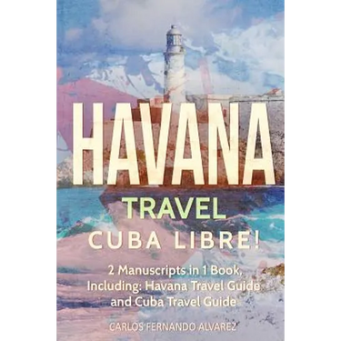 Havana Travel: Cuba Libre! 2 Manuscripts in 1 Book, Including: Havana Travel Guide and Cuba Travel Guide