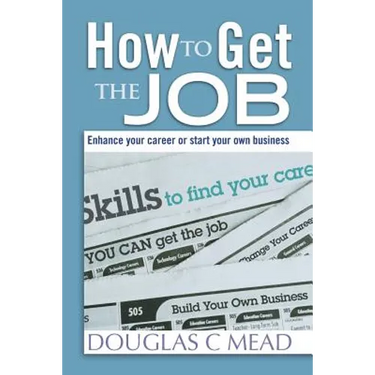 How to Get the Job: Enhance Your Career Or Start Your Own Business