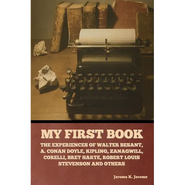 My First Book: The Experiences of Walter Besant, A. Conan Doyle, Kipling, Zanagwill, Corelli, Bret Harte, Robert Louis Stevenson and Others