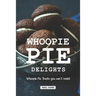 Whoopie Pie Delights: Whoopie Pie Treats You Can't Resist
