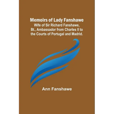 Memoirs of Lady Fanshawe; Wife of Sir Richard Fanshawe, Bt., Ambassador from Charles II to the Courts of Portugal and Madrid.