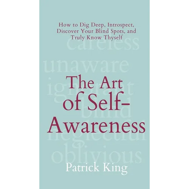 The Art of Self-Awareness: How to Dig Deep, Introspect, Discover Your Blind Spots, and Truly Know Thyself