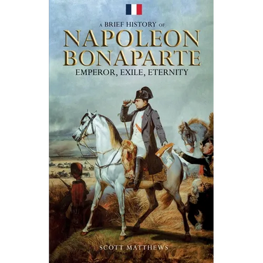 A Brief History of Napoleon Bonaparte - Emperor, Exile, Eternity
