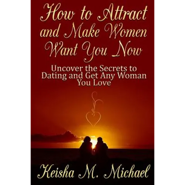 How to Attract and Make Women Want You Now: Uncover the Secrets to Dating and Get Any Woman You Love