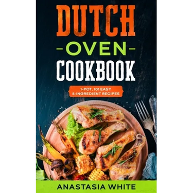 Dutch Oven: One-Pot, 101 Easy 5-Ingredient Recipes