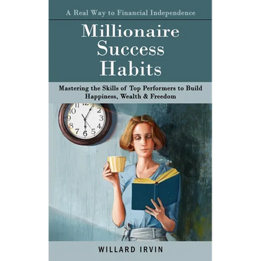 Millionaire Success Habits: A Real Way to Financial Independence (Mastering the Skills of Top Performers to Build Happiness, Wealth & Freedom)