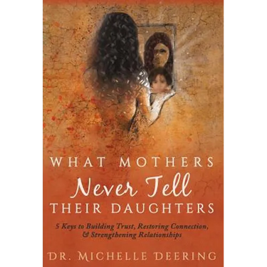 What Mothers Never Tell Their Daughters: 5 Keys to Building Trust, Restoring Connection, & Strengthening Relationships
