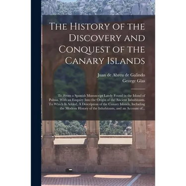The History of the Discovery and Conquest of the Canary Islands: Tr. From a Spanish Manuscript Lately Found in the Island of Palma. With an Enquiry In