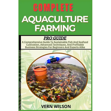 Complete Aquaculture Farming Pro Guide: A Comprehensive Guide To Sustainable Fish And Seafood Cultivation, Advanced Techniques, And Profitable Busines