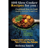 100 Slow Cooker Recipes for You: Cookbook How to Cook Healthy Meals for Weight Loss: Complete Guide with Pictures, Tips and Tricks, New Release (Lose