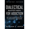 Dialectical Behavior Therapy for Addiction: The Easy Self - Help Guide - Simple Steps to Conquering Addictions to Porn - Eating Disorders - Substance