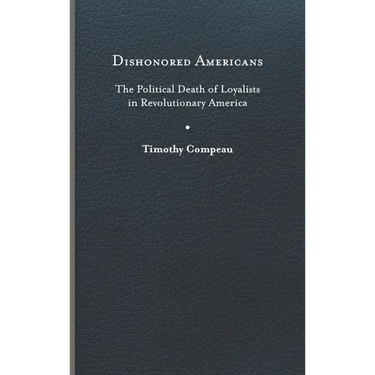 Dishonored Americans: The Political Death of Loyalists in Revolutionary America
