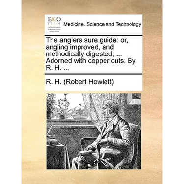 The Anglers Sure Guide: Or, Angling Improved, and Methodically Digested; ... Adorned with Copper Cuts. by R. H. ...