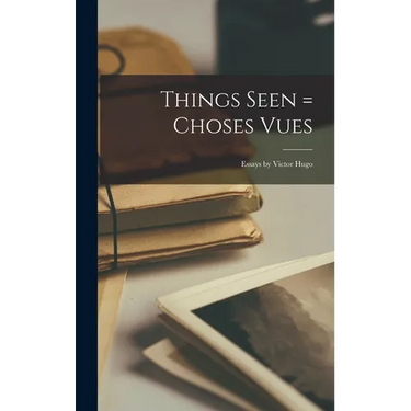 Things Seen = Choses Vues; Essays by Victor Hugo