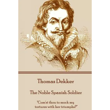 Thomas Dekker - The Noble Spanish Soldier: "Com'st thou to mock my tortures with her triumphs?"