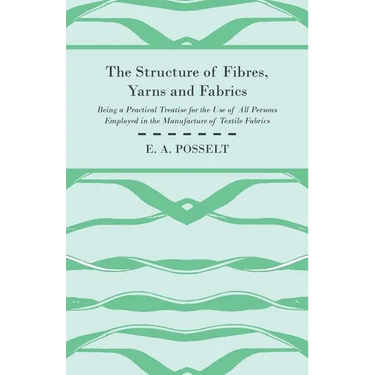The Structure Of Fibres, Yarns And Fabrics - Being A Practical Treatise For The Use Of All Persons Employed In The Manufacture Of Textile Fabrics