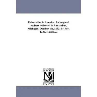 Universities in America. An inagural address delivered in Ann Arbor, Michigan, October 1st, 1863. By Rev. E. O. Haven, ...