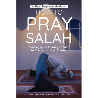 A Short Beginners Guide on How to Pray Salah: Starting Your Journey of Salat to Connect to Your Creator with Simple Step by Step Instructions