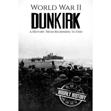 World War II Dunkirk: A History From Beginning to End