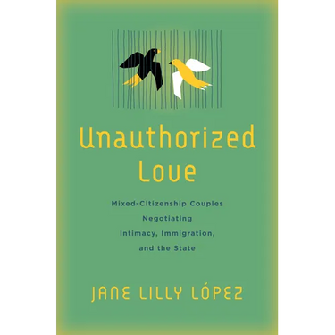 Unauthorized Love: Mixed-Citizenship Couples Negotiating Intimacy, Immigration, and the State