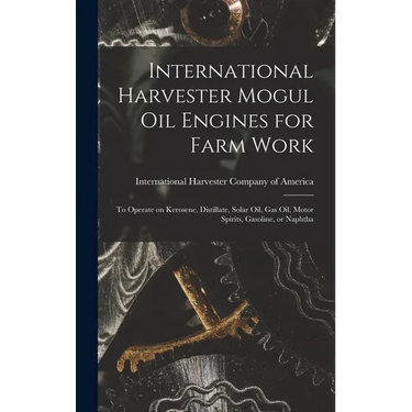 International Harvester Mogul oil Engines for Farm Work: To Operate on Kerosene, Distillate, Solar oil, gas oil, Motor Spirits, Gasoline, or Naphtha