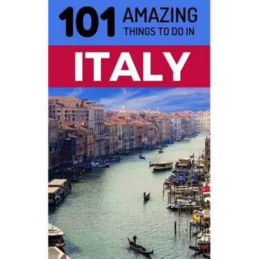 101 Amazing Things to Do in Italy: Italy Travel Guide