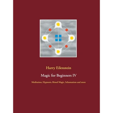 Magic for Beginners IV: Meditation, Hypnosis, Ritual Magic, Schamanism and more