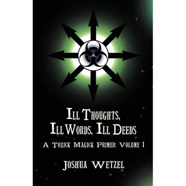Ill Thoughts, Ill Words, Ill Deeds: A Toxick Magick Primer: Volume 1