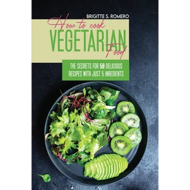 How to Cook Vegetarian Food: The Secrets For 50 Delicious Recipes with Just 5 Ingredients