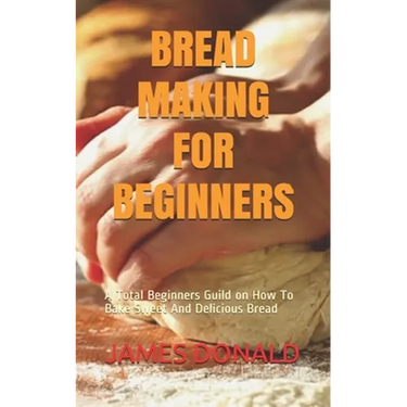 Bread Making for Beginners: A Total Beginners Guild on How To Bake Sweet And Delicious Bread